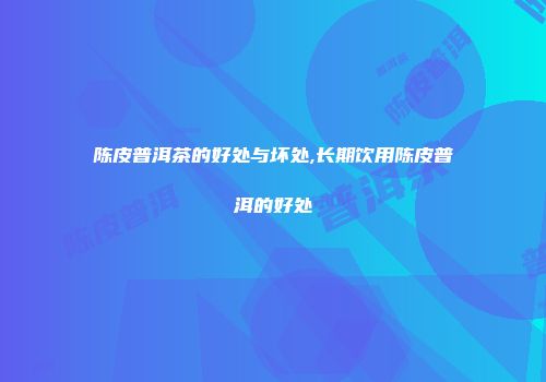 陈皮普洱茶的好处与坏处,长期饮用陈皮普洱的好处