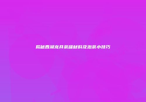 揭秘西湖龙井茶罐材料及泡茶小技巧