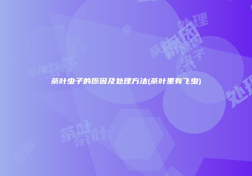 茶叶虫子的原因及处理方法(茶叶里有飞虫)