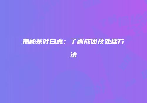 揭秘茶叶白点：了解成因及处理方法