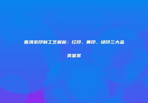 普洱茶印制工艺解析：红印、黄印、绿印三大品类鉴赏