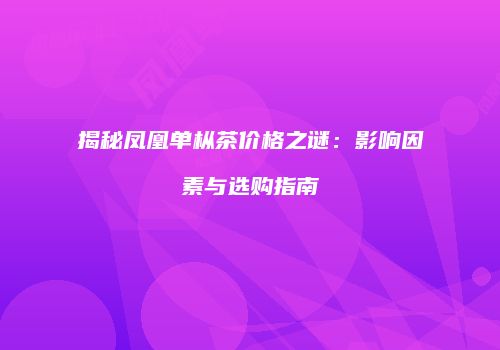 揭秘凤凰单枞茶价格之谜：影响因素与选购指南