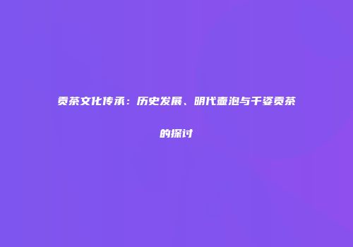贡茶文化传承：历史发展、明代壶泡与千姿贡茶的探讨