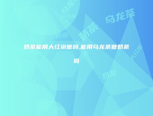 奶茶能用大红袍做吗,能用乌龙茶做奶茶吗