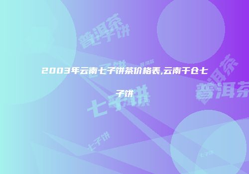 2003年云南七子饼茶价格表,云南干仓七子饼