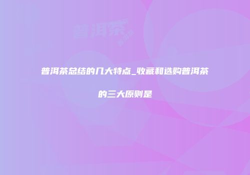 普洱茶总结的几大特点_收藏和选购普洱茶的三大原则是