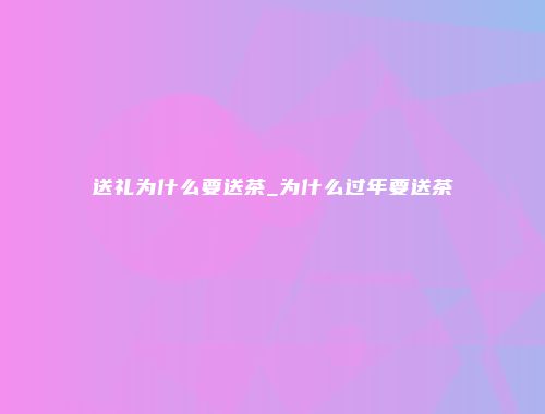 送礼为什么要送茶_为什么过年要送茶