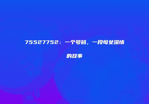 75527752：一个号码，一段母女深情的故事