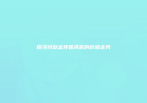 探寻班章金芽普洱茶的价格走势