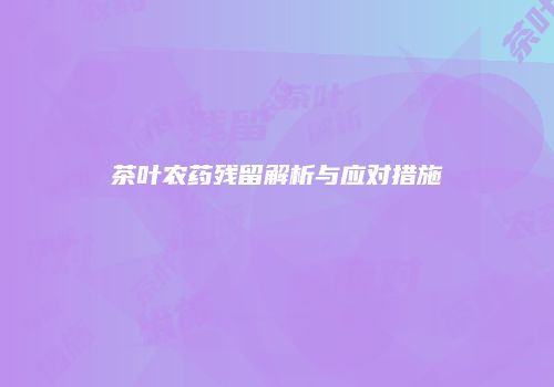 茶叶农药残留解析与应对措施