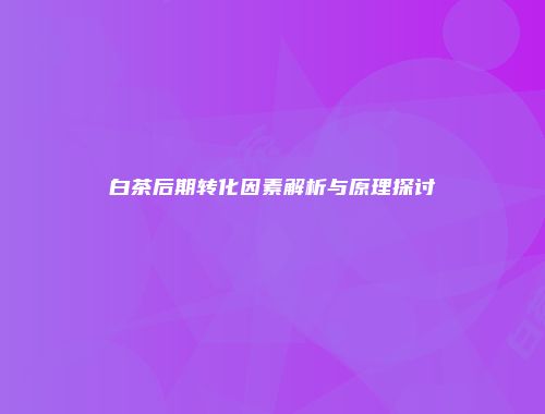 白茶后期转化因素解析与原理探讨