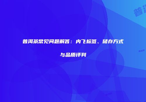 普洱茶常见问题解答：内飞标签、储存方式与品质评判