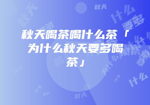秋天喝茶喝什么茶「为什么秋天要多喝茶」