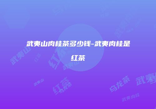 武夷山肉桂茶多少钱-武夷肉桂是红茶