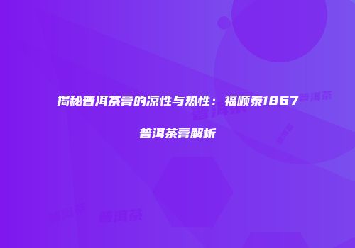 揭秘普洱茶膏的凉性与热性：福顺泰1867普洱茶膏解析