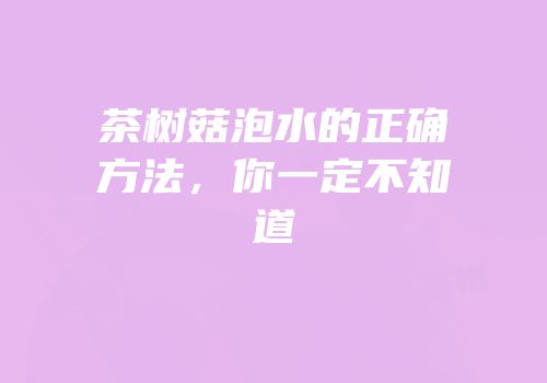 茶树菇泡水的正确方法，你一定不知道