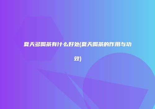 夏天多喝茶有什么好处(夏天喝茶的作用与功效)