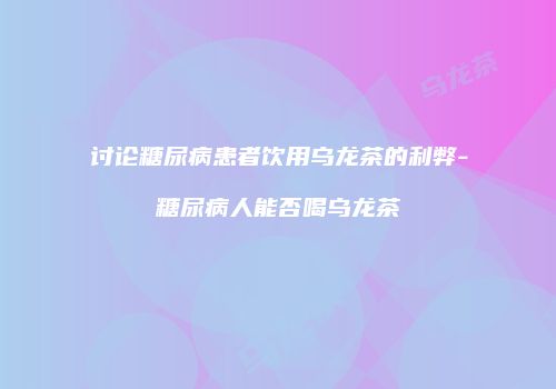讨论糖尿病患者饮用乌龙茶的利弊-糖尿病人能否喝乌龙茶