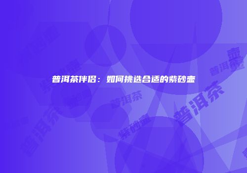 普洱茶伴侣：如何挑选合适的紫砂壶