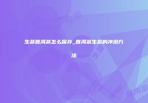 生茶普洱茶怎么保存_普洱茶生茶的冲泡方法