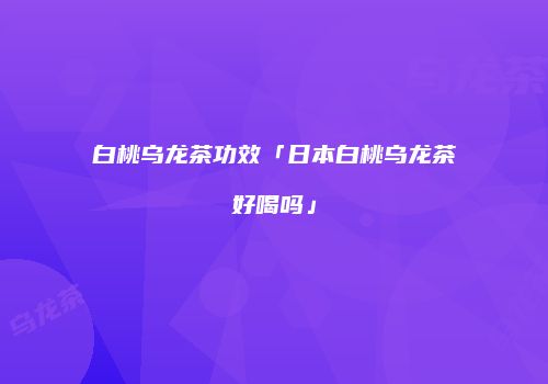 白桃乌龙茶功效「日本白桃乌龙茶好喝吗」