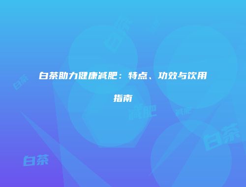 白茶助力健康减肥：特点、功效与饮用指南