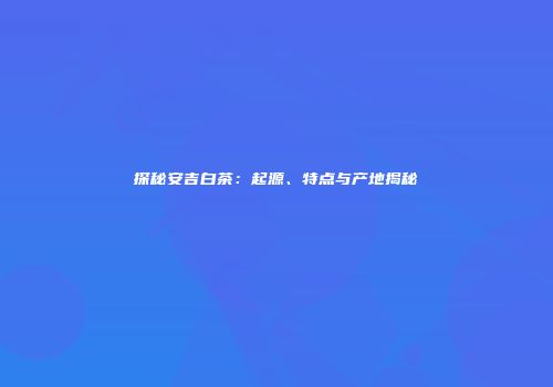 探秘安吉白茶：起源、特点与产地揭秘