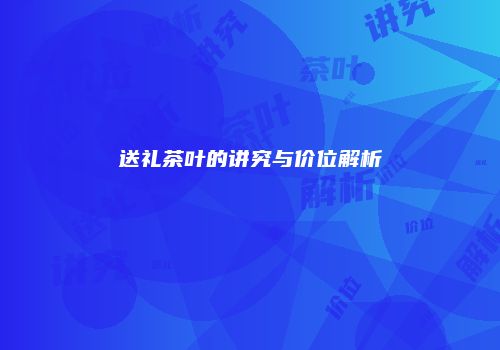 送礼茶叶的讲究与价位解析