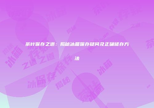 茶叶保存之道：揭秘冰箱保存疑问及正确储存方法