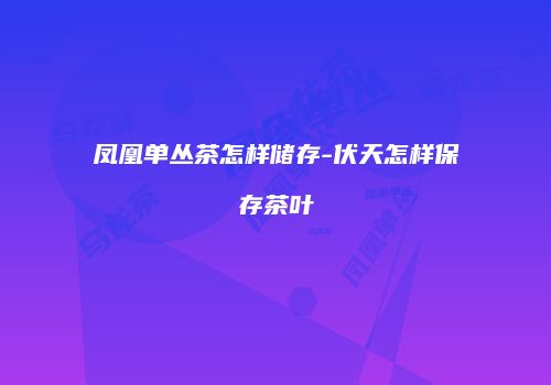 凤凰单丛茶怎样储存-伏天怎样保存茶叶