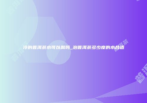 冷的普洱茶水可以喝吗_泡普洱茶多少度的水合适