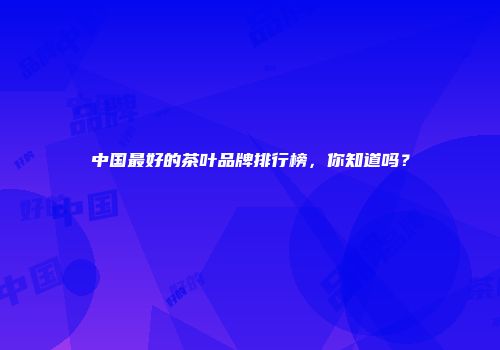 中国最好的茶叶品牌排行榜，你知道吗？