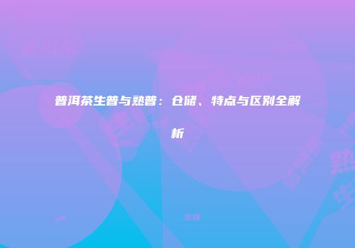 普洱茶生普与熟普：仓储、特点与区别全解析