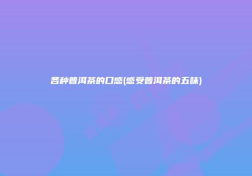 各种普洱茶的口感(感受普洱茶的五味)