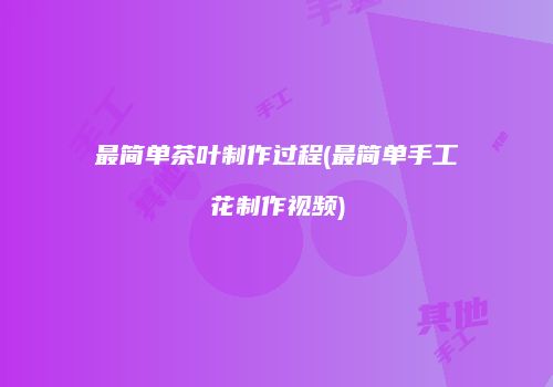 最简单茶叶制作过程(最简单手工花制作视频)