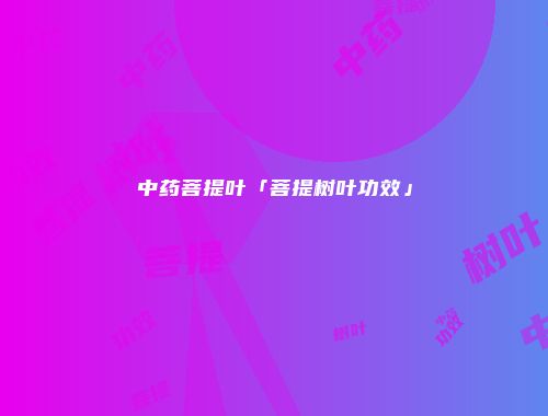 中药菩提叶「菩提树叶功效」