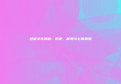 绿茶文化探秘：历史、种类与七碗茶歌