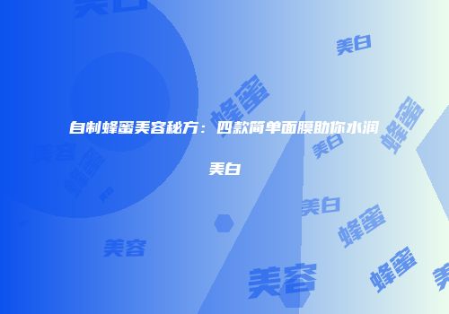 自制蜂蜜美容秘方：四款简单面膜助你水润美白