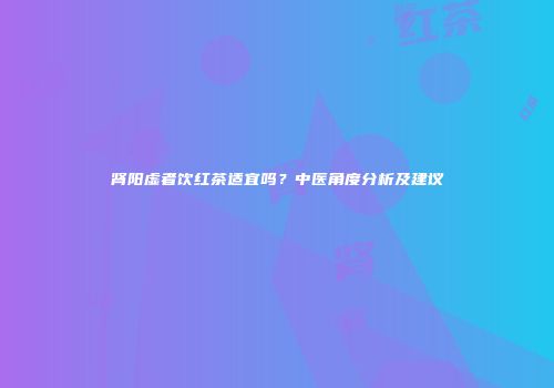 肾阳虚者饮红茶适宜吗？中医角度分析及建议