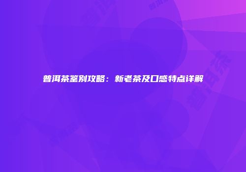 普洱茶鉴别攻略：新老茶及口感特点详解