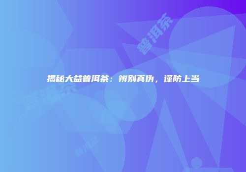 揭秘大益普洱茶：辨别真伪，谨防上当