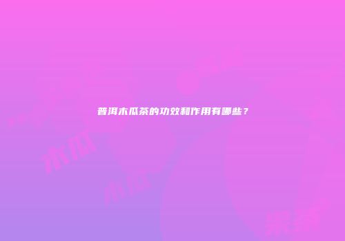 普洱木瓜茶的功效和作用有哪些？