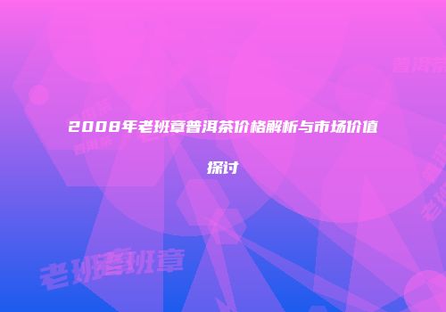 2008年老班章普洱茶价格解析与市场价值探讨