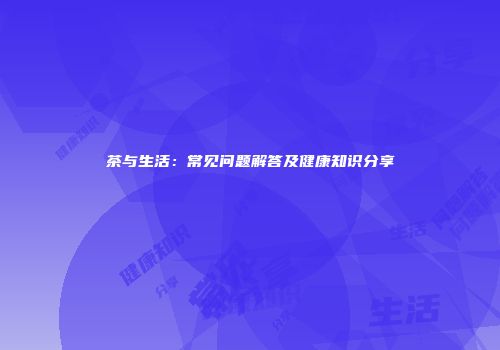 茶与生活：常见问题解答及健康知识分享