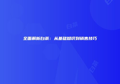 全面解析白茶：从基础知识到销售技巧