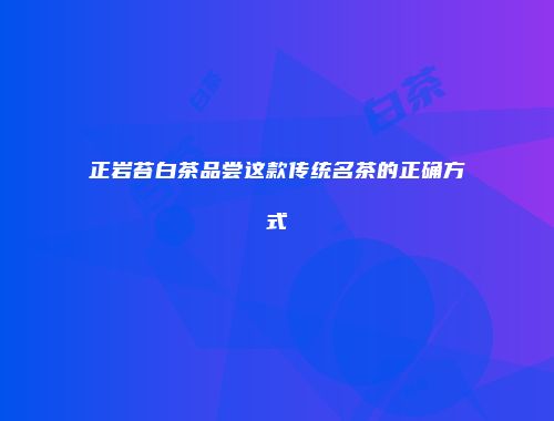 正岩苔白茶品尝这款传统名茶的正确方式