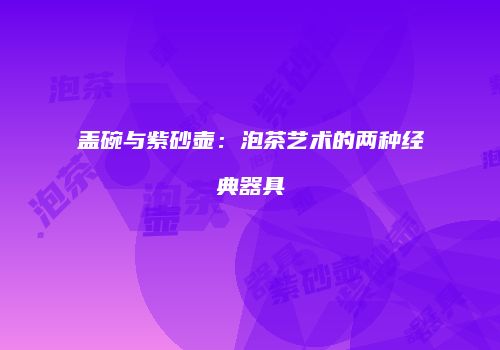 盖碗与紫砂壶：泡茶艺术的两种经典器具
