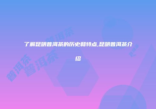 了解昆明普洱茶的历史和特点,昆明普洱茶介绍
