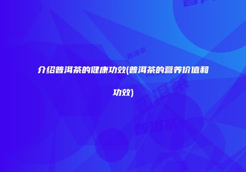 介绍普洱茶的健康功效(普洱茶的营养价值和功效)