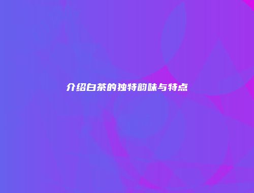 介绍白茶的独特韵味与特点